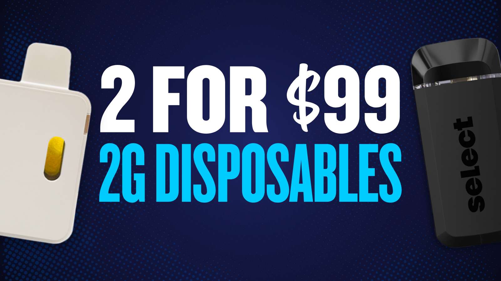 2 FOR $99 ALL 2G DISPOSABLES