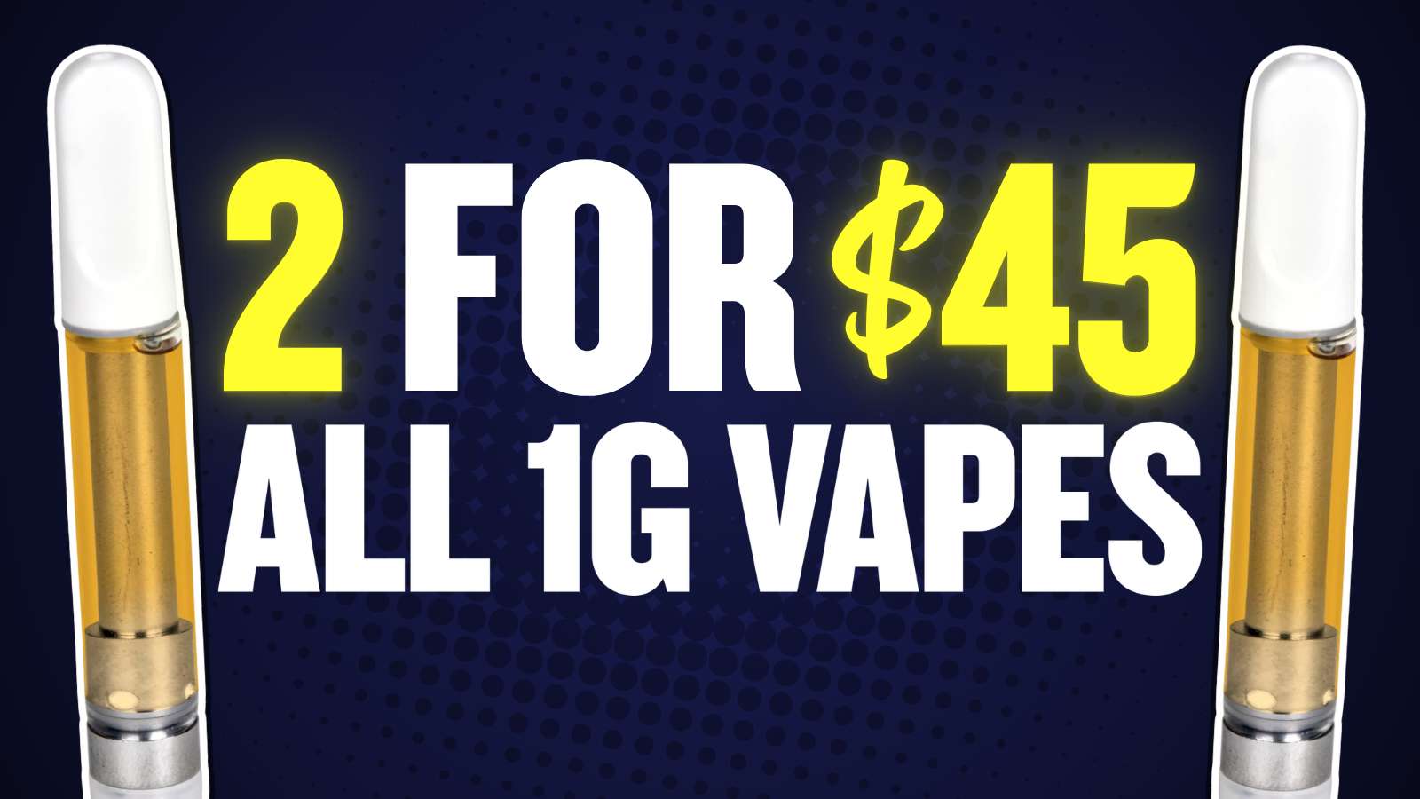 2 FOR $45 ALL 1G VAPES