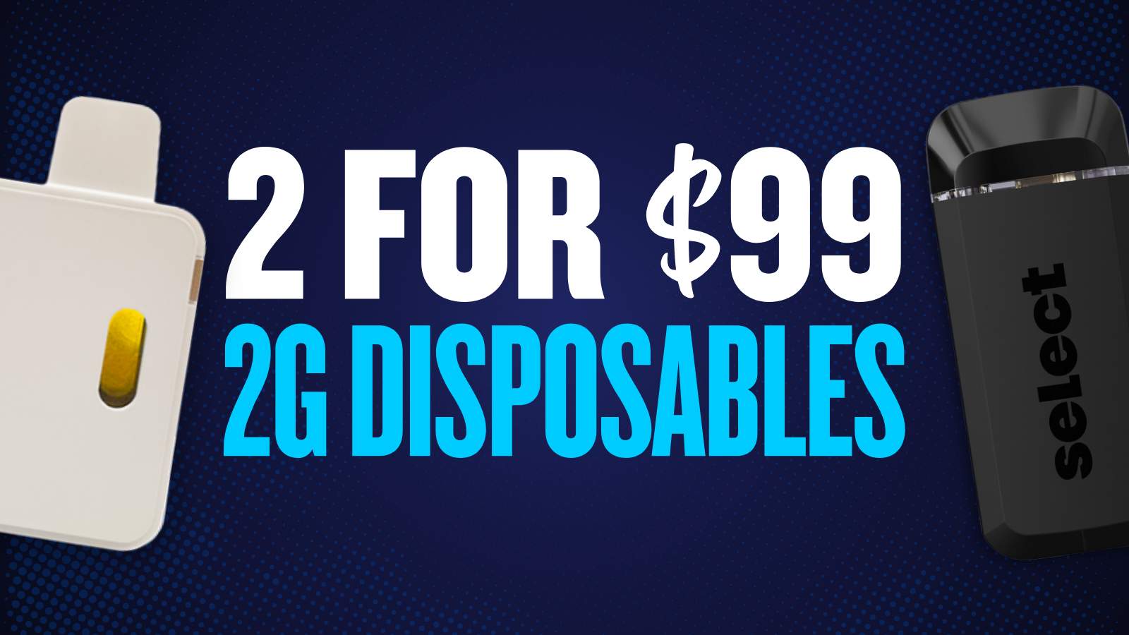 2 FOR $99 ALL 2G DISPOSABLES