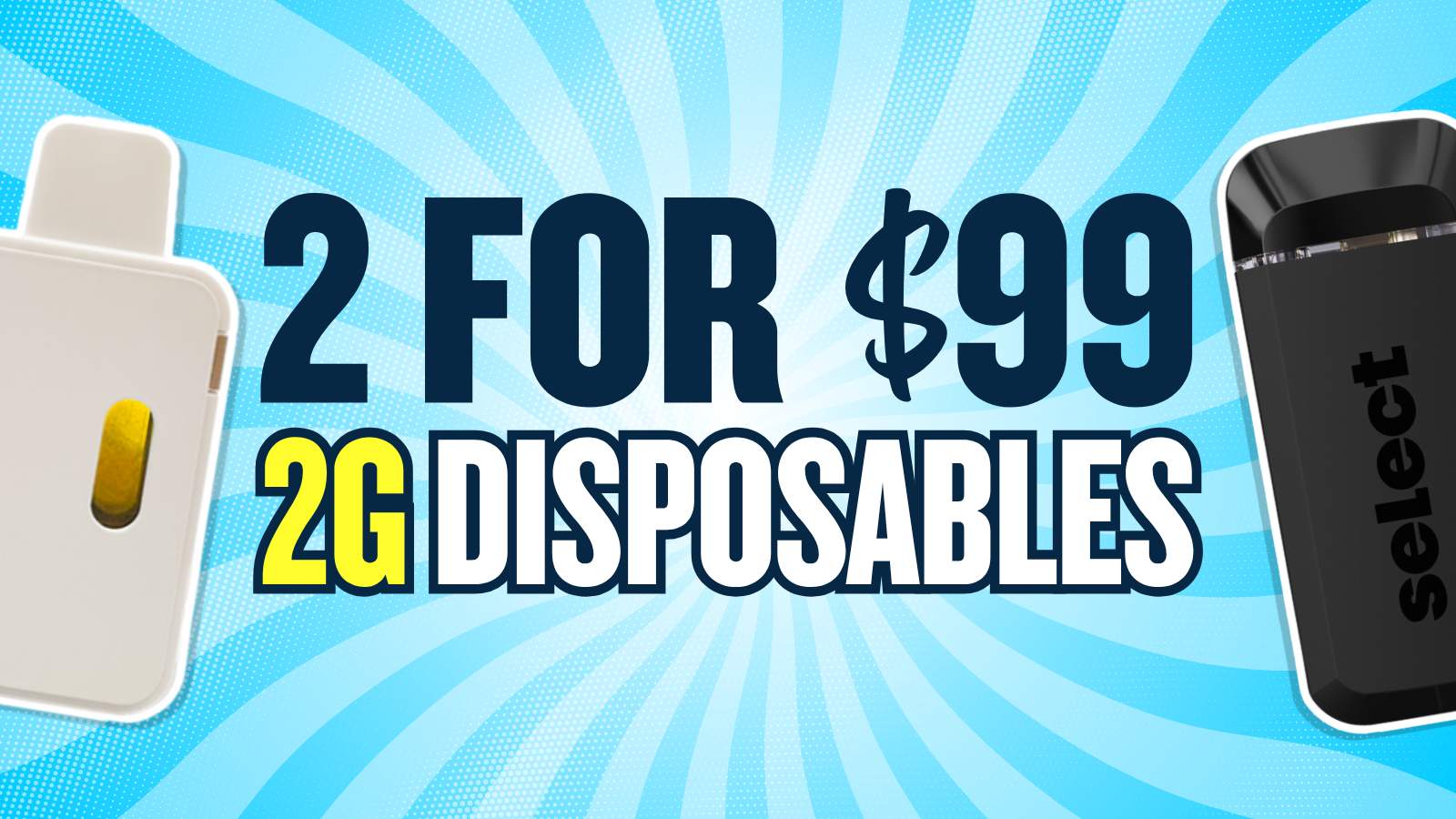 2 FOR $99 ALL 2G DISPOSABLES